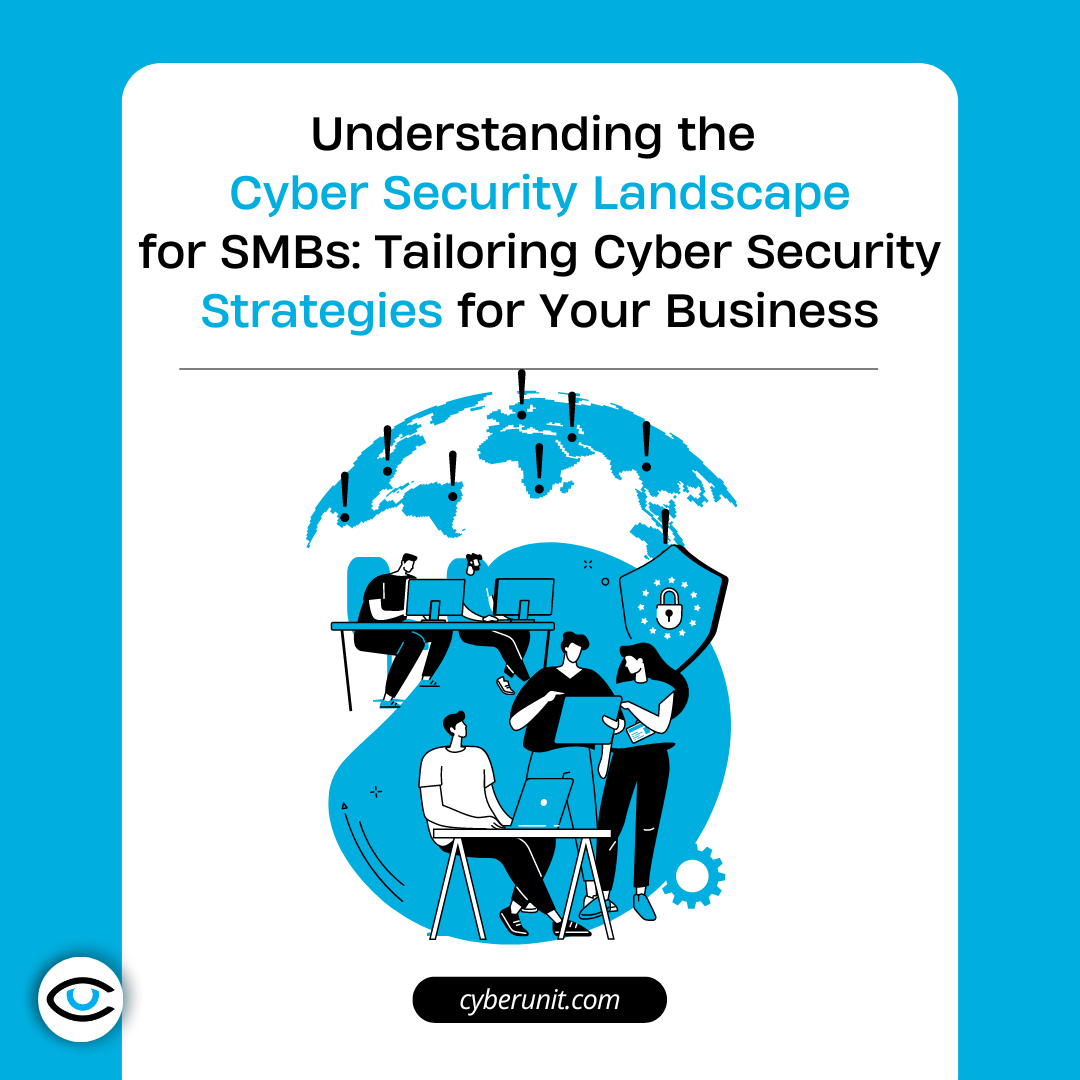 Understanding the Cyber Security Landscape for SMBs: Tailoring Cyber Security Strategies for Your Business